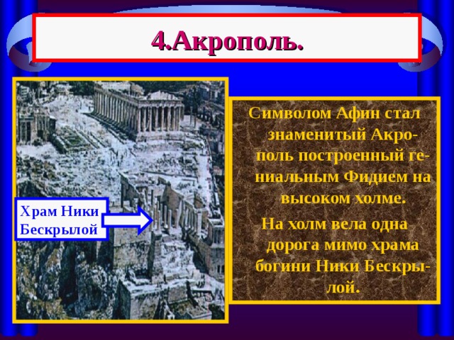 4.Акрополь. Символом Афин стал знаменитый Акро-поль построенный ге-ниальным Фидием на высоком холме. На холм вела одна дорога мимо храма богини Ники Бескры-лой. Храм Ники Бескрылой 