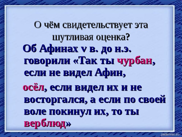 О чём свидетельствует эта шутливая оценка?  Об Афинах v в. до н.э. говорили «Так ты чурбан , если не видел Афин,  осёл , если видел их и не восторгался, а если по своей воле покинул их, то ты верблюд »  