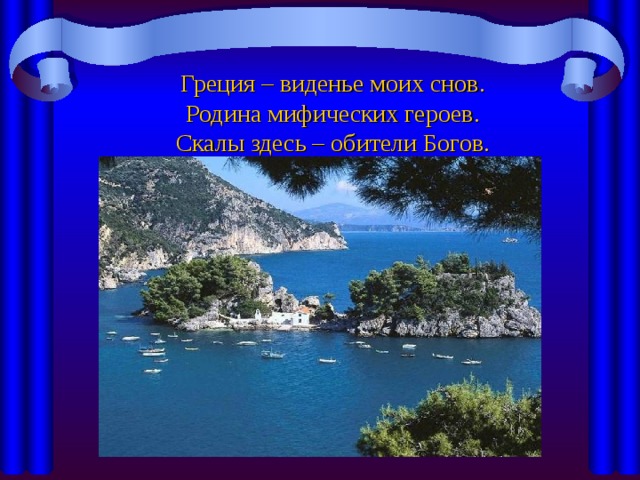 Греция – виденье моих снов.  Родина мифических героев.  Скалы здесь – обители Богов.  В памяти живут герои Трои.   