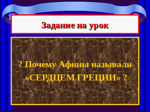 Задание на урок   ? Почему Афины называли  «СЕРДЦЕМ ГРЕЦИИ» ? 