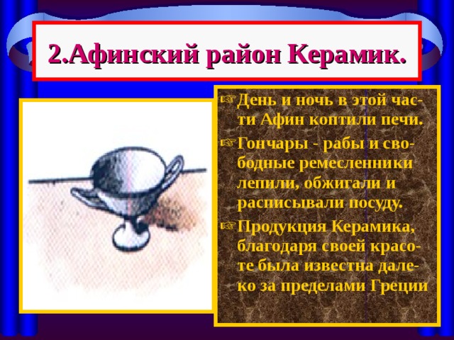 2.Афинский район Керамик. День и ночь в этой час-ти Афин коптили печи. Гончары - рабы и сво-бодные ремесленники лепили, обжигали и расписывали посуду. Продукция Керамика, благодаря своей красо-те была известна дале-ко за пределами Греции  
