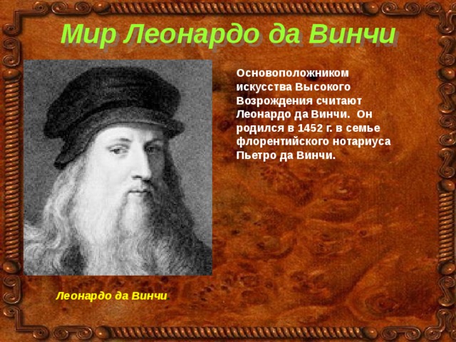 Мир Леонардо да Винчи Основоположником искусства Высокого Возрождения считают Леонардо да Винчи. Он родился в 1452 г. в семье флорентийского нотариуса Пьетро да Винчи. Леонардо да Винчи . 