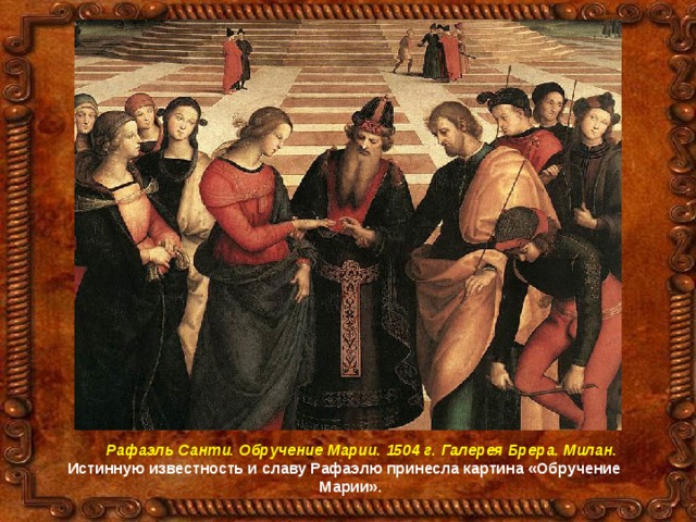  Рафаэль Санти. Обручение Марии. 1504 г. Галерея Брера. Милан.  Истинную известность и славу Рафаэлю принесла картина «Обручение Марии». 