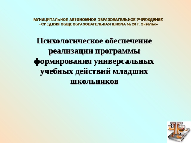МУНИЦИПАЛЬНОЕ АВТОНОМНОЕ ОБРАЗОВАТЕЛЬНОЕ УЧРЕЖДЕНИЕ  «СРЕДНЯЯ ОБЩЕОБРАЗОВАТЕЛЬНАЯ ШКОЛА № 20 Г. Энгельс» Психологическое обеспечение реализации программы формирования универсальных учебных действий младших школьников    