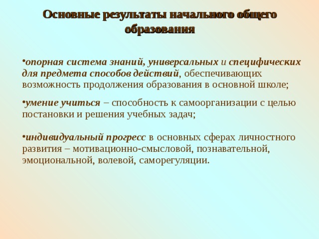 Основные результаты начального общего образования Основные результаты начального общего образования опорная система знаний,  универсальных и специфических для  предмета способов действий , обеспечивающих возможность продолжения образования в основной школе; умение учиться – способность к самоорганизации с целью постановки и решения учебных задач; индивидуальный прогресс  в основных сферах личностного развития – мотивационно-смысловой, познавательной, эмоциональной, волевой, саморегуляции. 3 