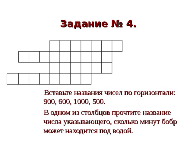 Задание № 4.                                                              Вставьте названия чисел по горизонтали:  900, 600, 1000, 500.  В одном из столбцов прочтите название числа указывающего, сколько минут бобр может находится под водой. 