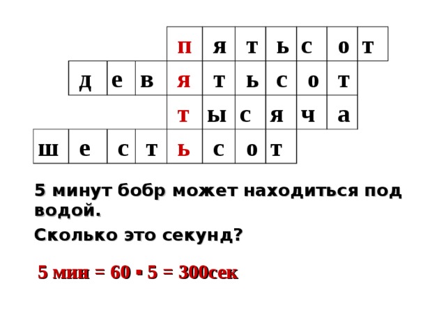   д ш е   п   е в    я   с   я   т   т   т   т   ь   ь ы   ь   с   с с с    о   о я    о т  т    т ч    а 5 минут бобр может находиться под водой. Сколько это секунд? 5 мин = 60 ▪ 5 = 300сек 