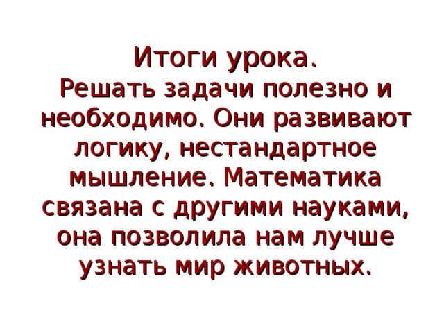 Итоги урока.  Решать задачи полезно и необходимо. Они развивают логику, нестандартное мышление. Математика связана с другими науками, она позволила нам лучше узнать мир животных. 