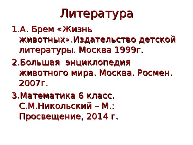 Литература 1.А. Брем «Жизнь животных».Издательство детской литературы. Москва 1999г. 2.Большая энциклопедия животного мира. Москва. Росмен. 2007г. 3.Математика 6 класс. С.М.Никольский – М.: Просвещение, 2014 г. 