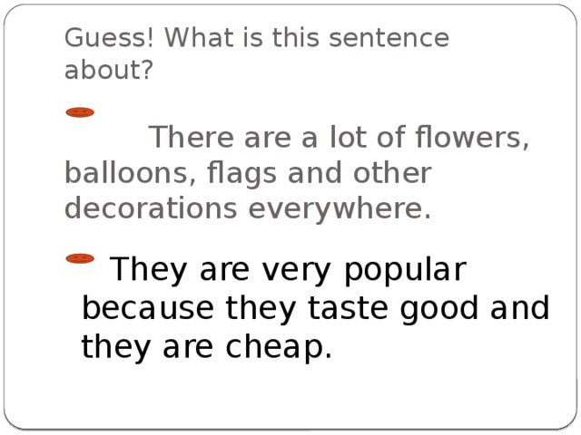 Guess! What is this sentence about?  There are a lot of flowers, balloons, flags and other decorations everywhere.  They are very popular because they taste good and they are cheap. 