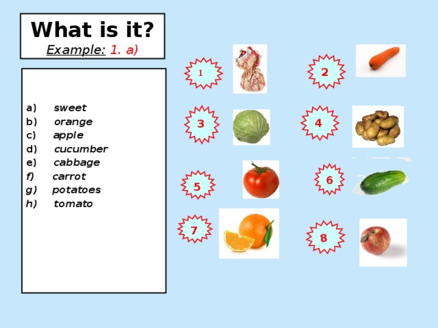 8 What is it?  Example:  1. a) 2 1  a) sweet b) orange c) apple d) cucumber e) cabbage  carrot  potatoes h) tomato     4 3 6 5 7 