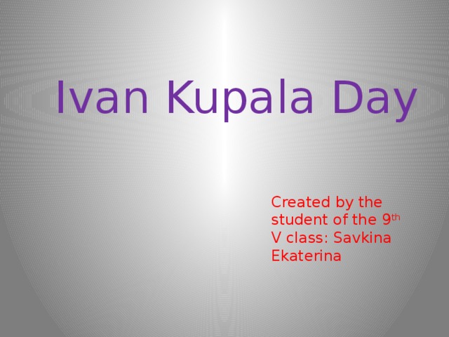 Ivan Kupala Day Created by the student of the 9 th V class: Savkina Ekaterina 