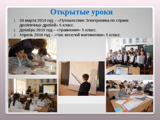 Открытые уроки  20 марта 2014 год – «Путешествие Электроника по стране десятичных дробей» 5 класс. Декабрь 2015 год – «Уравнения» 5 класс. Апрель 2016 год – «Час веселой математики» 5 класс.    