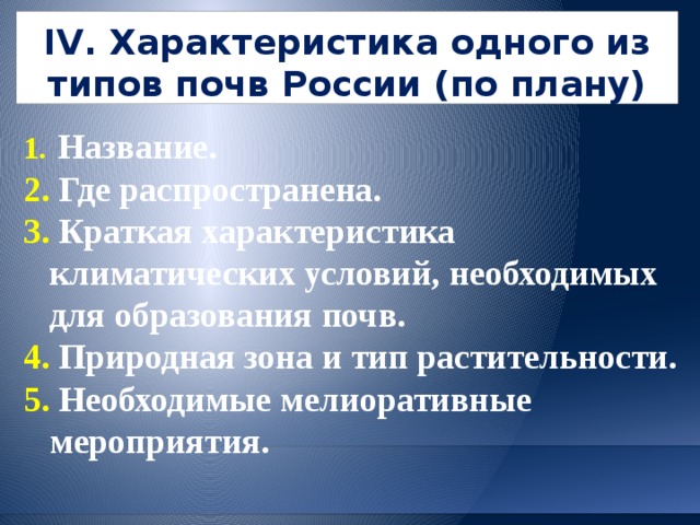 IV. Характеристика одного из типов почв России (по плану)  Название.  Где распространена.  Краткая характеристика климатических условий, необходимых для образования почв.  Природная зона и тип растительности.  Необходимые мелиоративные мероприятия.  