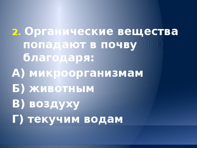 2. Органические вещества попадают в почву благодаря: А) микроорганизмам  Б) животным В) воздуху   Г) текучим водам 