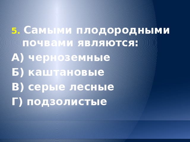5. Самыми плодородными почвами являются: А) черноземные  Б) каштановые   В) серые лесные Г) подзолистые 