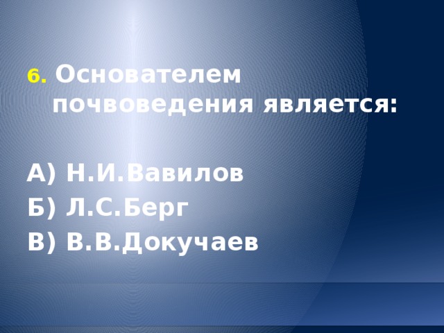 6. Основателем почвоведения является:  А) Н.И.Вавилов Б) Л.С.Берг В) В.В.Докучаев 