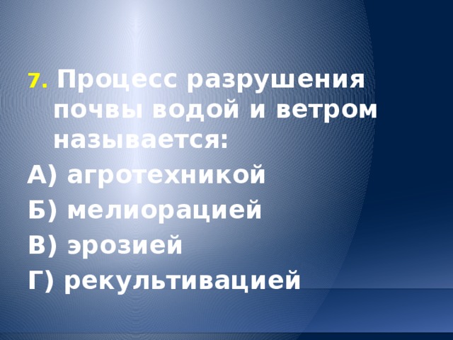 7. Процесс разрушения почвы водой и ветром называется: А) агротехникой  Б) мелиорацией   В) эрозией Г) рекультивацией 