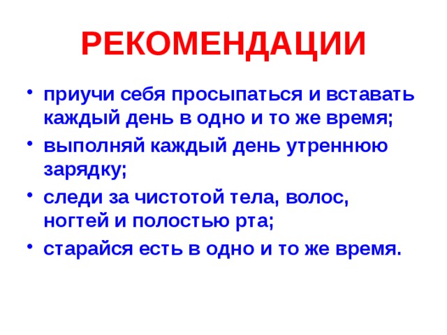 РЕКОМЕНДАЦИИ приучи себя просыпаться и вставать каждый день в одно и то же время; выполняй каждый день утреннюю зарядку; следи за чистотой тела, волос, ногтей и полостью рта; старайся есть в одно и то же время. 