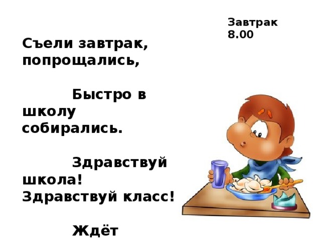 Завтрак 8.00 Съели завтрак, попрощались,  Быстро в школу собирались.  Здравствуй школа! Здравствуй класс!  Ждёт учительница нас.   