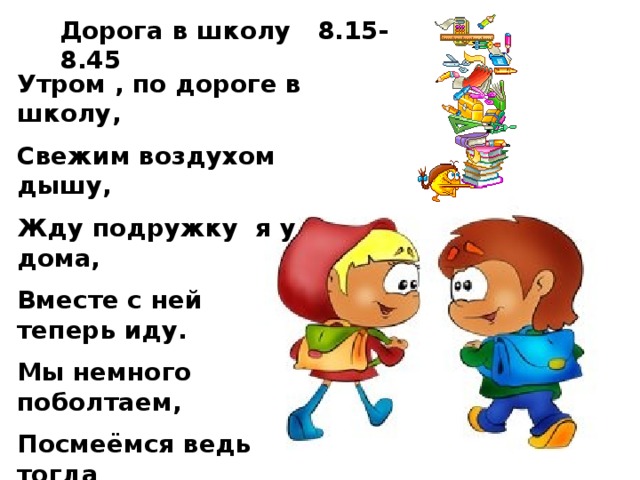Дорога в школу 8.15-8.45 Утром , по дороге в школу, Свежим воздухом дышу, Жду подружку я у дома, Вместе с ней теперь иду. Мы немного поболтаем, Посмеёмся ведь тогда Нам дорога в школу длинной Не наскучит никогда.  