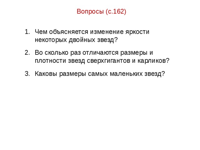 Вопросы (с.162) Чем объясняется изменение яркости некоторых двойных звезд? Во сколько раз отличаются размеры и плотности звезд сверхгигантов и карликов? Каковы размеры самых маленьких звезд? 