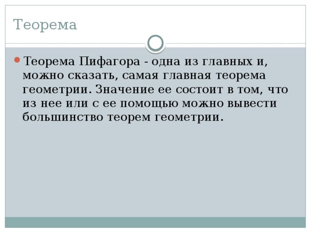 Теорема Теорема Пифагора - одна из главных и, можно сказать, самая главная теорема геометрии. Значение ее состоит в том, что из нее или с ее помощью можно вывести большинство теорем геометрии. 