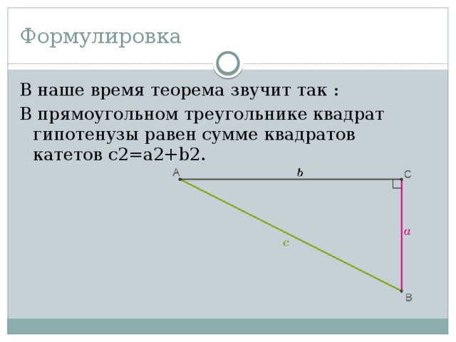 Формулировка В наше время теорема звучит так : В прямоугольном треугольнике квадрат гипотенузы равен сумме квадратов катетов c2=a2+b2. 