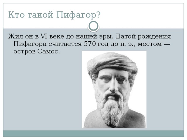 Кто такой Пифагор? Жил он в VI веке до нашей эры. Датой рождения Пифагора считается 570 год до н. э., местом — остров Самос. 
