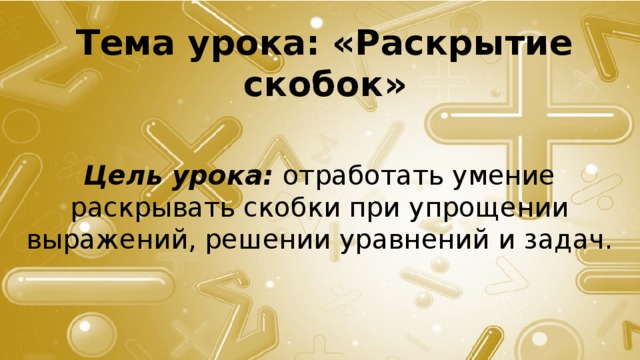 Тема урока: «Раскрытие скобок» Цель урока: отработать умение раскрывать скобки при упрощении выражений, решении уравнений и задач. 