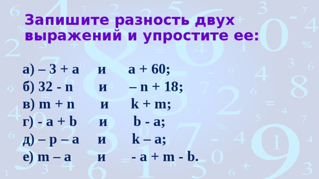 Запишите разность двух выражений и упростите ее: а) – 3 + a и a + 60; б) 32 - n и – n + 18; в) m + n и k + m; г) - a + b и b - a; д) – p – a и k – a; е) m – a и - a + m - b. 