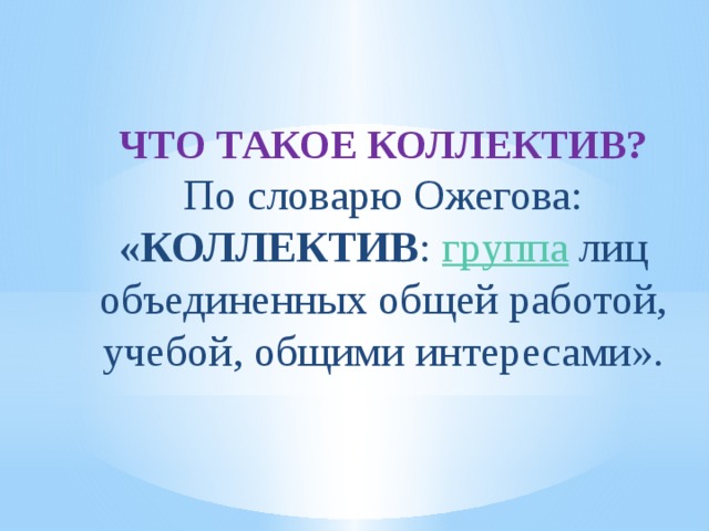 ЧТО ТАКОЕ КОЛЛЕКТИВ?  По словарю Ожегова: «КОЛЛЕКТИВ : группа лиц объединенных общей работой, учебой, общими интересами».