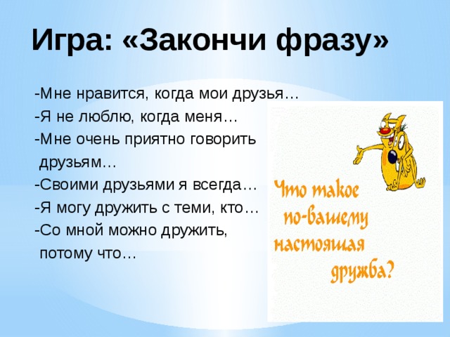 Игра: «Закончи фразу» -Мне нравится, когда мои друзья… -Я не люблю, когда меня… -Мне очень приятно говорить  друзьям… -Своими друзьями я всегда… -Я могу дружить с теми, кто… -Со мной можно дружить,  потому что…