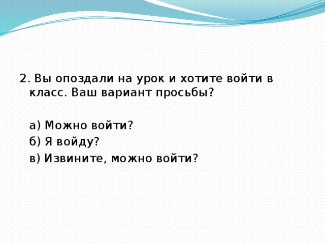 2. Вы опоздали на урок и хотите войти в класс. Ваш вариант просьбы?  а) Можно войти?  б) Я войду?  в) Извините, можно войти?