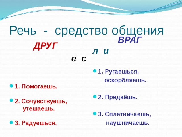 Речь - средство общения  ВРАГ  ДРУГ  е с л и 1. Помогаешь. 1. Ругаешься,   оскорбляешь. 2. Сочувствуешь,  2. Предаёшь.  утешаешь.   3. Радуешься. 3. Сплетничаешь,  наушничаешь.