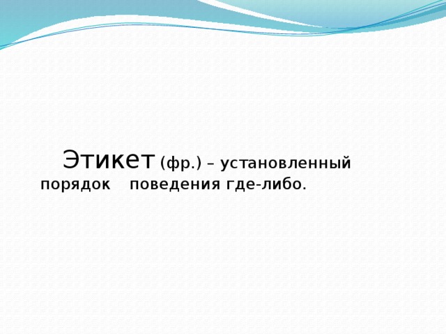 Этикет (фр.) – установленный порядок  поведения где-либо.