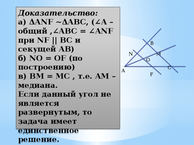 Доказательство:  а) ΔANF ~ΔABC, (∠A – общий ,∠ABC = ∠ANF при NF || BC и секущей AB)  б) NO = OF (по построению)  в) BM = MC , т.е. AM – медиана.  Если данный угол не является развернутым, то задача имеет единственное решение.  B N M O C A F 