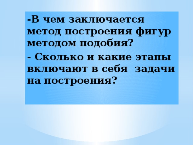 -В чем заключается метод построения фигур методом подобия? - Сколько и какие этапы включают в себя задачи на построения?                       
