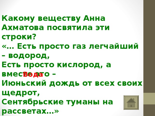  Какому веществу Анна Ахматова посвятила эти строки? «… Есть просто газ легчайший – водород, Есть просто кислород, а вместе это – Июньский дождь от всех своих щедрот, Сентябрьские туманы на рассветах…» Вода 