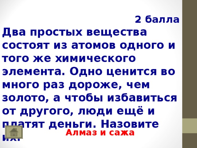  2 балла Два простых вещества состоят из атомов одного и того же химического элемента. Одно ценится во много раз дороже, чем золото, а чтобы избавиться от другого, люди ещё и платят деньги. Назовите их. Алмаз и сажа 