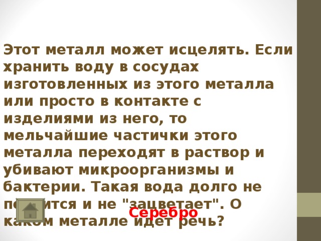   Этот металл может исцелять. Если хранить воду в сосудах изготовленных из этого металла или просто в контакте с изделиями из него, то мельчайшие частички этого металла переходят в раствор и убивают микроорганизмы и бактерии. Такая вода долго не портится и не 