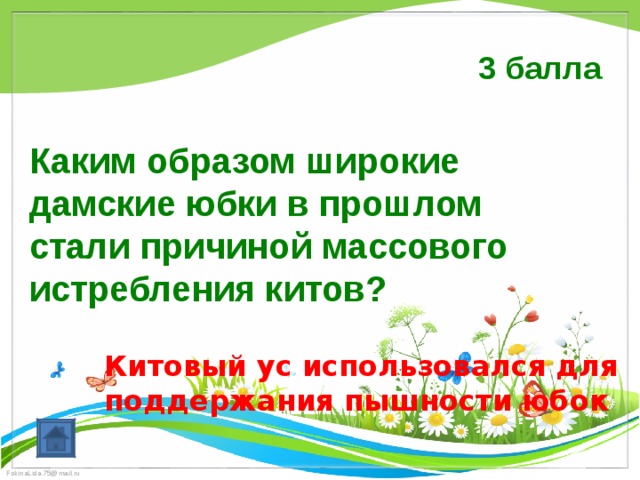 3 балла   Каким образом широкие дамские юбки в прошлом стали причиной массового истребления китов? Китовый ус использовался для поддержания пышности юбок 