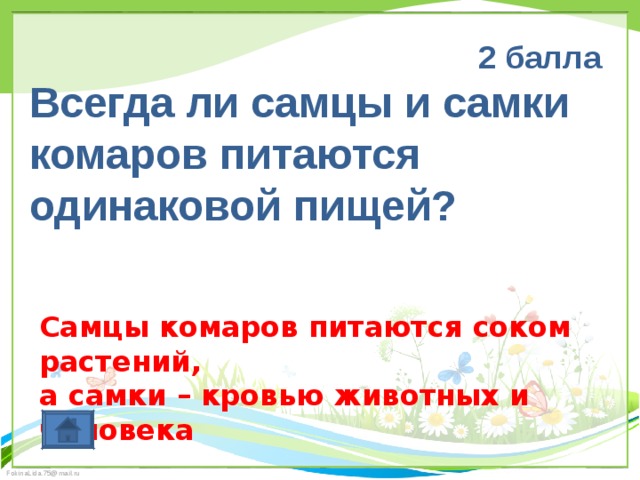 2 балла Всегда ли самцы и самки комаров питаются одинаковой пищей? Самцы комаров питаются соком растений, а самки – кровью животных и человека 