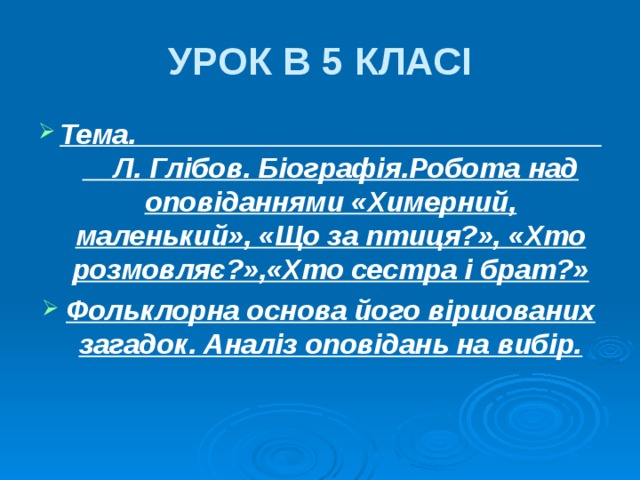 УРОК В 5 КЛАСІ Тема. Л. Глібов. Біографія.Робота над оповіданнями «Химерний, маленький», «Що за птиця?», «Хто розмовляє?»,«Хто сестра і брат?» Фольклорна основа його віршованих загадок. Аналіз оповідань на вибір. 