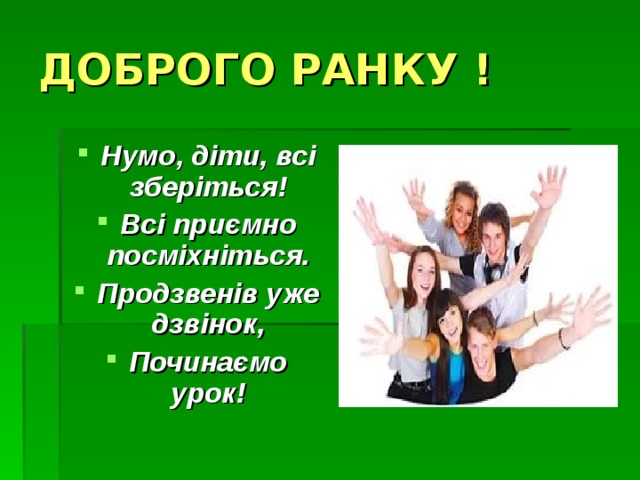 ДОБРОГО РАНКУ !  Нумо, діти, всі зберіться! Всі приємно посміхніться. Продзвенів уже дзвінок, Починаємо урок! 