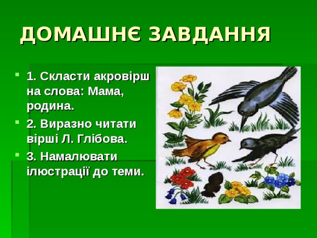 ДОМАШНЄ ЗАВДАННЯ 1. Скласти акровірш на слова: Мама, родина. 2. Виразно читати вірші Л. Глібова. 3. Намалювати ілюстрації до теми. 
