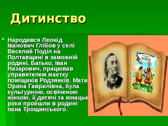Дитинство Народився Леонід Іванович Глібов у селі Веселий Поділ на Полтавщині в заможній родині. Батько, Іван Назарович, працював управителем маєтку поміщиків Родзянків. Мати, Орина Гаврилівна, була культурною, освіченою жінкою, її дитячі та юнацькі роки пройшли в родині пана Трощинського. 