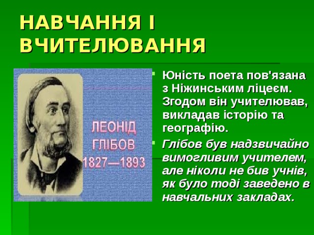 НАВЧАННЯ І ВЧИТЕЛЮВАННЯ Юність поета пов'язана з Ніжинським ліцеєм. Згодом він учителював, викладав історію та географію. Глібов був надзвичайно вимогливим учителем, але ніколи не бив учнів,  як було тоді заведено в навчальних закладах. 