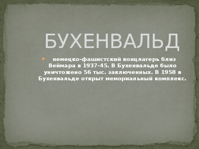БУХЕНВАЛЬД  немецко-фашистский концлагерь близ Веймара в 1937-45. В Бухенвальде было уничтожено 56 тыс. заключенных. В 1958 в Бухенвальде открыт мемориальный комплекс. 