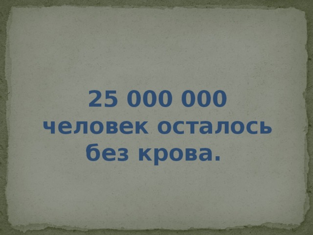 25 000 000 человек осталось без крова. 